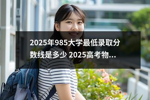 【2025年98】2025年985大学最低录取分数线是多少 2025高考物化地考985难不难