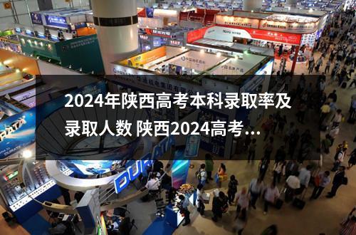 2024年陕西高考本科录取率及录取人数 陕西2024高考难度全国排名第几