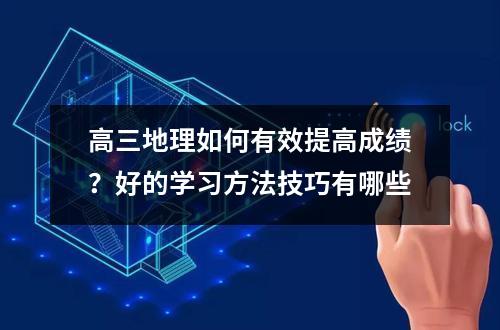 高三地理如何有效提高成绩？好的学习方法技巧有哪些