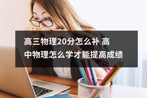 高三物理20分怎么补 高中物理怎么学才能提高成绩