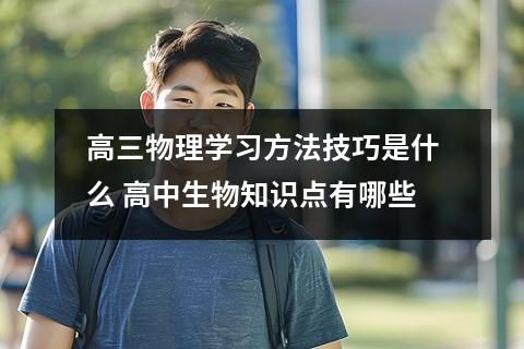 高三物理学习方法技巧是什么 高中生物知识点有哪些
