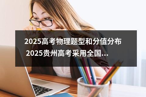 2025高考物理题型和分值分布 2025贵州高考采用全国几卷
