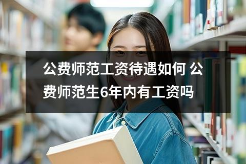 公费师范工资待遇如何 公费师范生6年内有工资吗