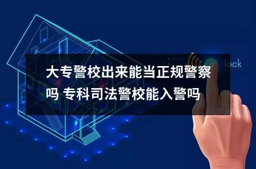 大专警校出来能当正规警察吗 专科司法警校能入警吗