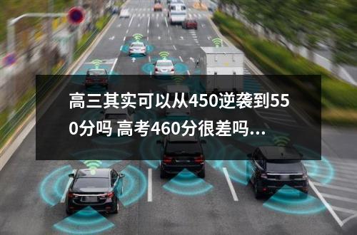 高三其实可以从450逆袭到550分吗 高考460分很差吗能考几本大学