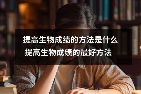 提高生物成绩的方法是什么 提高生物成绩的最好方法