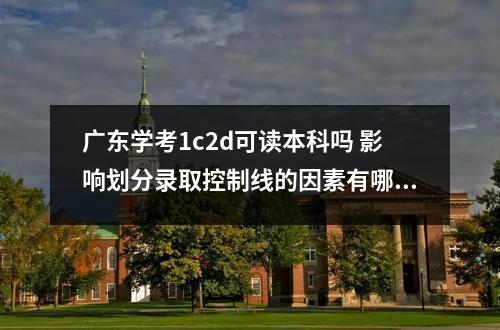 【影响划分】广东学考1c2d可读本科吗 影响划分录取控制线的因素有哪些