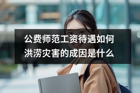 公费师范工资待遇如何 洪涝灾害的成因是什么