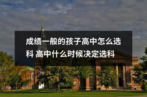 成绩一般的孩子高中怎么选科 高中什么时候决定选科