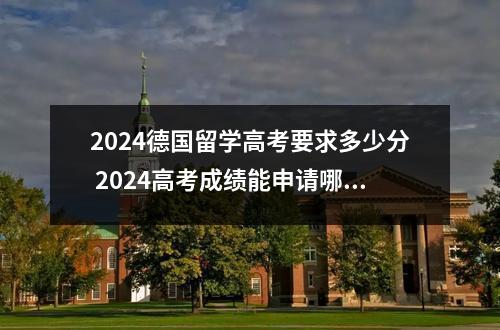 2024德国留学高考要求多少分 2024高考成绩能申请哪些海外大学