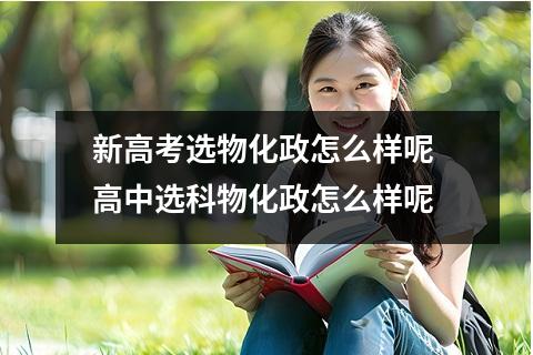 新高考选物化政怎么样呢 高中选科物化政怎么样呢