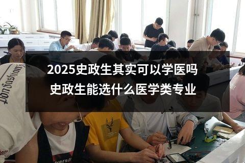 2025史政生其实可以学医吗 史政生能选什么医学类专业