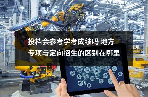 【投档会参】投档会参考学考成绩吗 地方专项与定向招生的区别在哪里