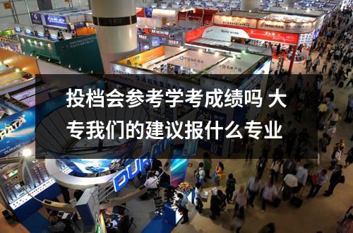 【投档会参】投档会参考学考成绩吗 大专我们的建议报什么专业