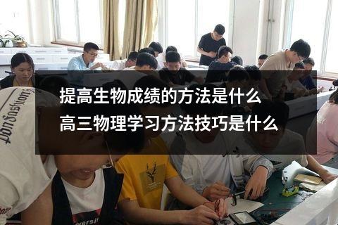 【提高生物】提高生物成绩的方法是什么 高三物理学习方法技巧是什么