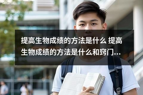 提高生物成绩的方法是什么 提高生物成绩的方法是什么和窍门有哪些