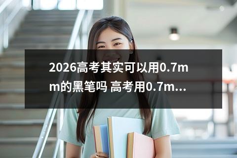 2026高考其实可以用0.7mm的黑笔吗 高考用0.7mm黑笔是否会影响答题