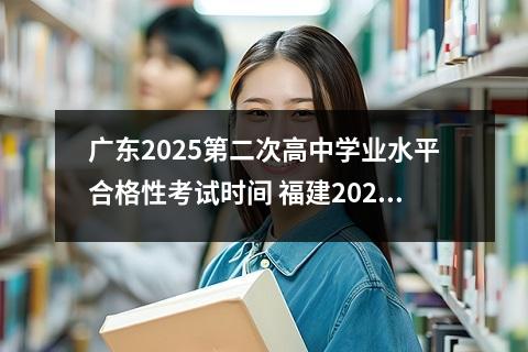 广东2025第二次高中学业水平合格性考试时间 福建2025年1高中学业水平合格性考试补报名时间