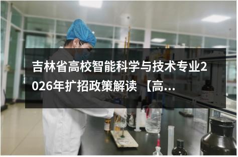 吉林省高校智能科学与技术专业2026年扩招政策解读 【高考问答】