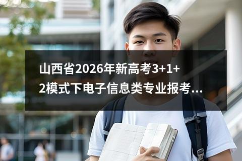山西省2026年新高考3+1+2模式下电子信息类专业报考指南 【高考问答】