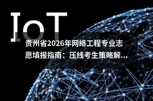 贵州省2026年网络工程专业志愿填报指南：压线考生策略解析 【高考问答】