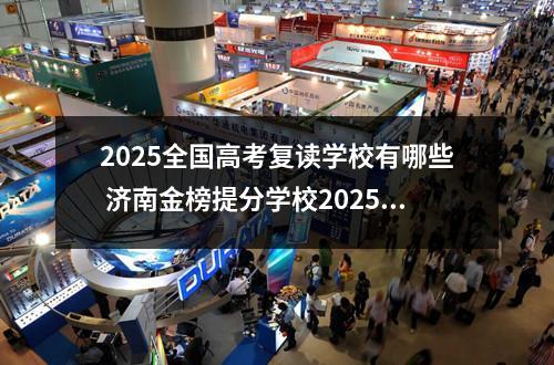 2025全国高考复读学校有哪些 济南金榜提分学校2025高考复读招生简章