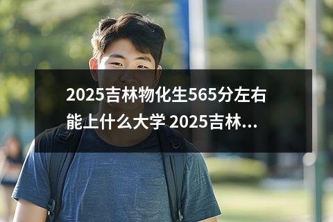 2025吉林物化生565分左右能上什么大学 2025吉林物化生612分左右能上什么大学