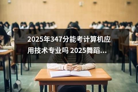 2025年347分能考计算机应用技术专业吗 2025舞蹈生文化课556分能上西华大学吗