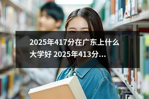 2025年417分在广东上什么大学好 2025年413分在新疆上什么大学好