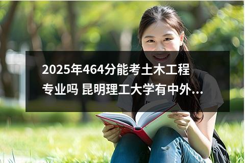 2025年464分能考土木工程专业吗 昆明理工大学有中外合作办学吗