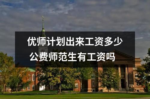 【公费师范】优师计划出来工资多少 公费师范生有工资吗