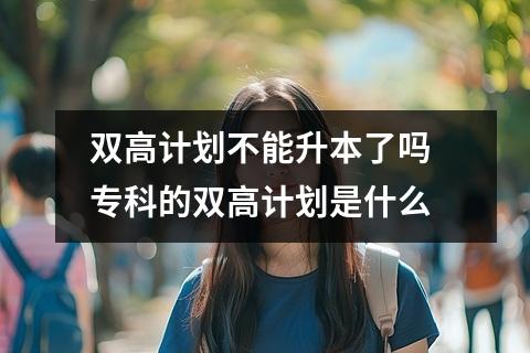 双高计划不能升本了吗 专科的双高计划是什么