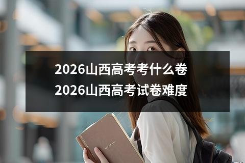2026山西高考考什么卷 2026山西高考试卷难度