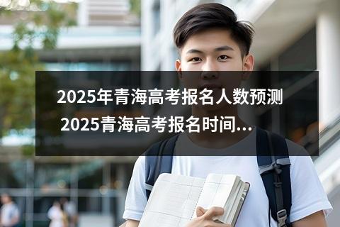 2025年青海高考报名人数预测 2025青海高考报名时间是哪天