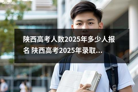 陕西高考人数2025年多少人报名 陕西高考2025年录取比例分析