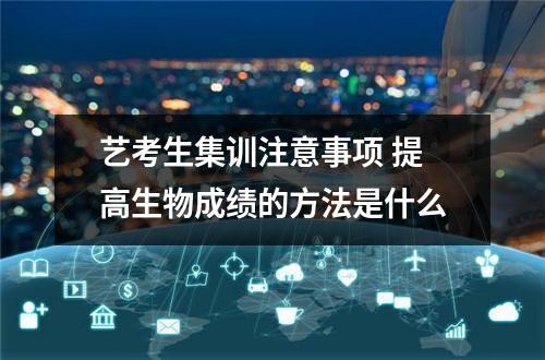 艺考生集训注意事项 提高生物成绩的方法是什么