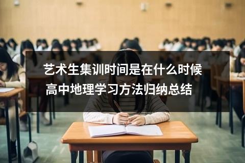 【高中地理】艺术生集训时间是在什么时候 高中地理学习方法归纳总结