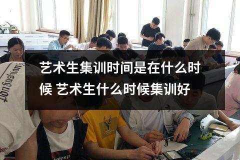 艺术生集训时间是在什么时候 艺术生什么时候集训好