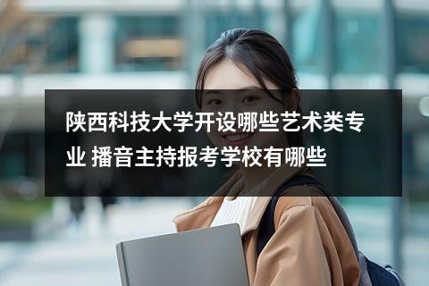 陕西科技大学开设哪些艺术类专业 播音主持报考学校有哪些