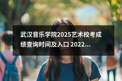 武汉音乐学院2025艺术校考成绩查询时间及入口 2022武汉音乐学院录取时间及查询入口