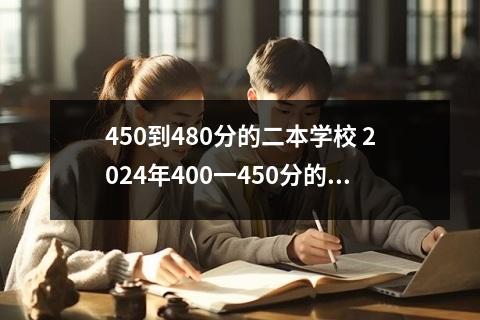 【450到480】450到480分的二本学校有哪些？高考450到480分怎么报考二本院校？