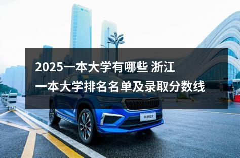 2025一本大学有哪些 浙江一本大学排名名单及录取分数线