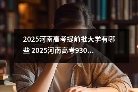 2025河南高考提前批大学有哪些 2025河南高考93000名能上什么大学