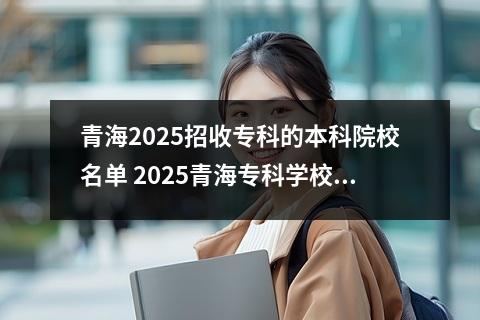 青海2025招收专科的本科院校名单 2025青海专科学校前十名
