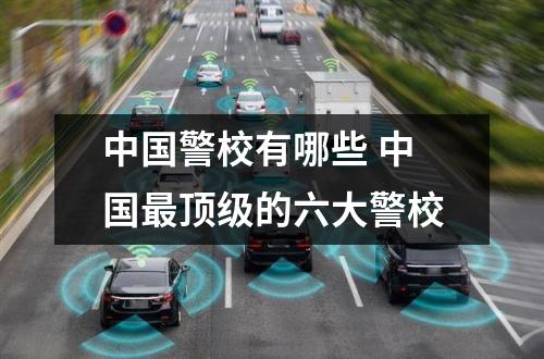中国警校有哪些 中国最顶级的六大警校