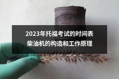 2023年托福考试的时间表 柴油机的构造和工作原理
