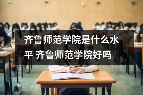 齐鲁师范学院是什么水平 齐鲁师范学院好吗