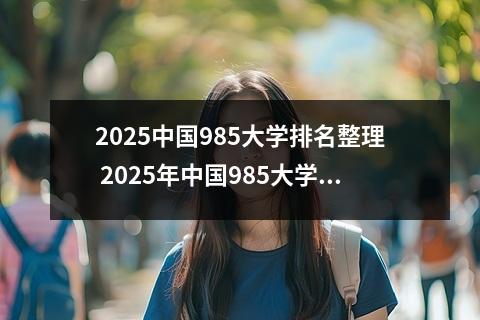 2025中国985大学排名整理 2025年中国985大学排名名单