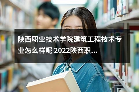 陕西职业技术学院建筑工程技术专业怎么样呢 2022陕西职业技术学院有什么专业