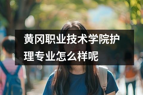 黄冈职业技术学院护理专业怎么样呢